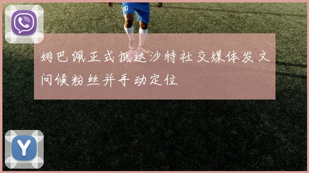 姆巴佩正式抵达沙特社交媒体发文问候粉丝并手动定位