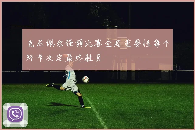 克尼佩尔强调比赛全局重要性每个环节决定最终胜负