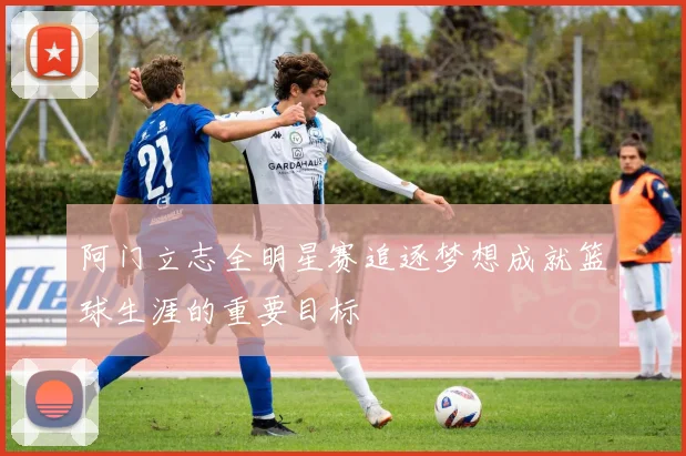 阿门立志全明星赛追逐梦想成就篮球生涯的重要目标