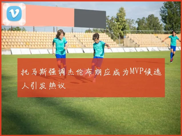 托马斯强调杰伦布朗应成为MVP候选人引发热议