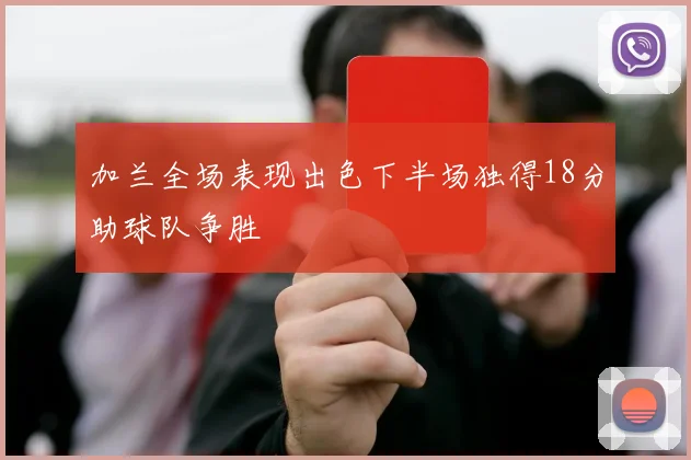 加兰全场表现出色下半场独得18分助球队争胜