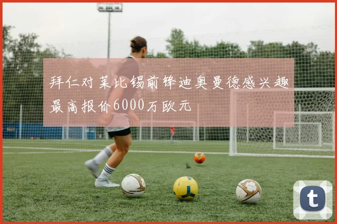 拜仁对莱比锡前锋迪奥曼德感兴趣最高报价6000万欧元