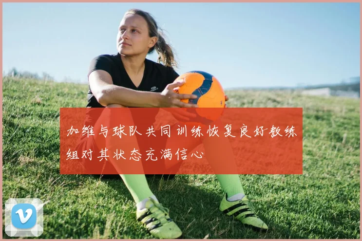 加维与球队共同训练恢复良好教练组对其状态充满信心