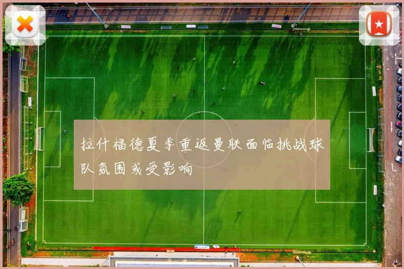 拉什福德夏季重返曼联面临挑战球队氛围或受影响