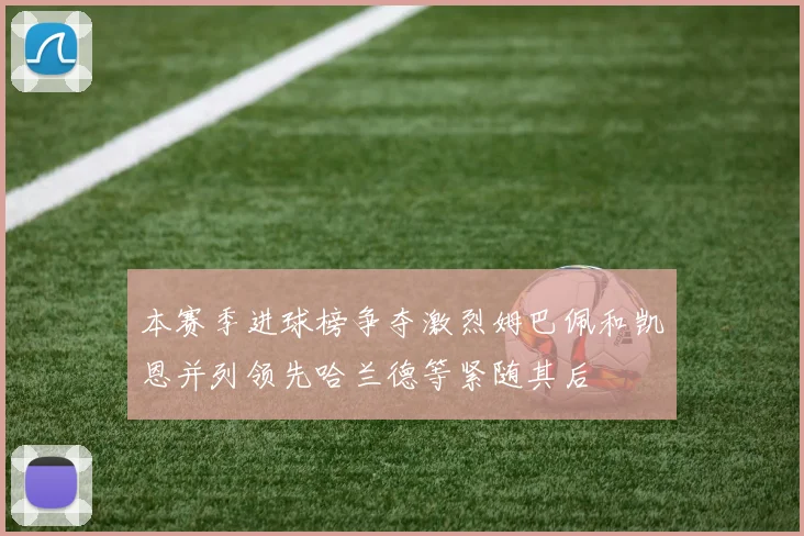 本赛季进球榜争夺激烈姆巴佩和凯恩并列领先哈兰德等紧随其后