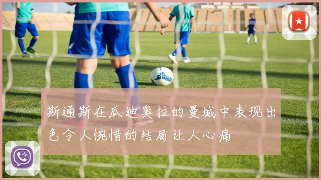 斯通斯在瓜迪奥拉的曼城中表现出色令人惋惜的结局让人心痛