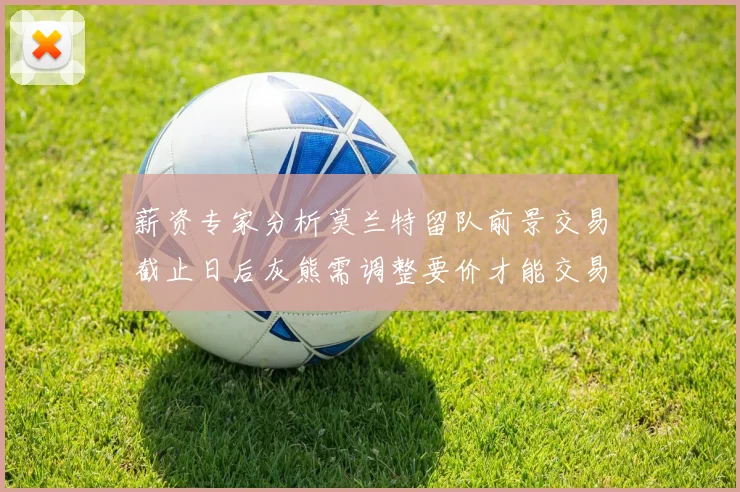 薪资专家分析莫兰特留队前景交易截止日后灰熊需调整要价才能交易