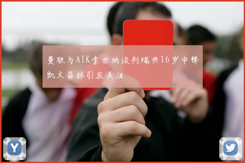 曼联与AIK索尔纳谈判瑞典16岁中锋凯文菲林引发关注