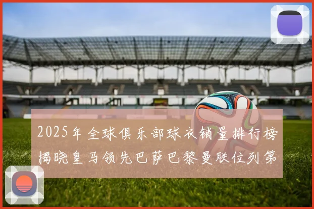 2025年全球俱乐部球衣销量排行榜揭晓皇马领先巴萨巴黎曼联位列第七