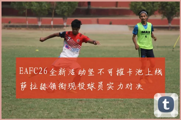 EAFC26全新活动坚不可摧卡池上线萨拉赫领衔现役球员实力对决