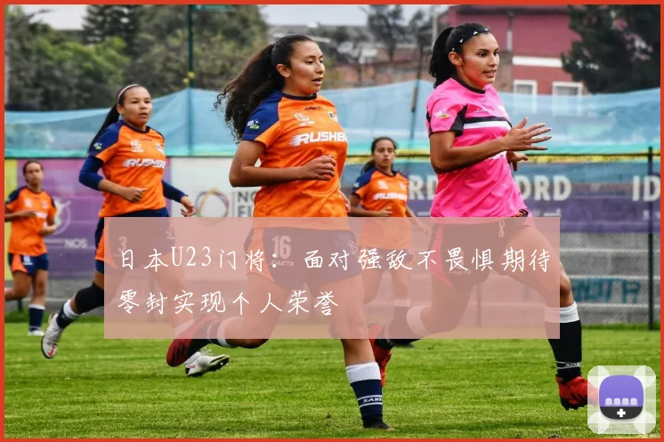 日本U23门将：面对强敌不畏惧期待零封实现个人荣誉