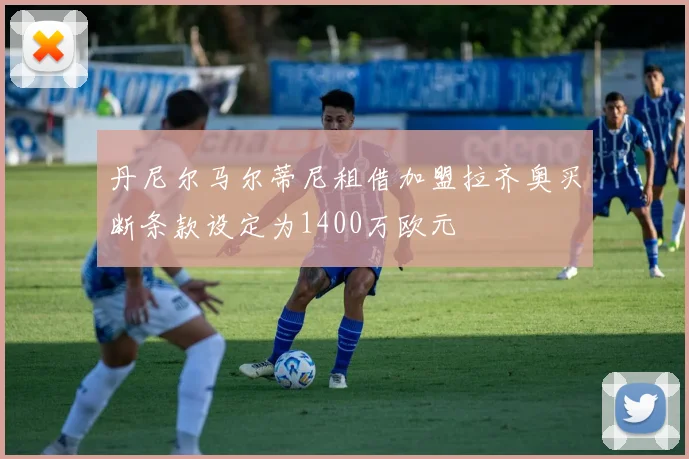 丹尼尔马尔蒂尼租借加盟拉齐奥买断条款设定为1400万欧元